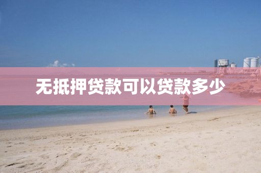 无抵押贷款可以贷款多少