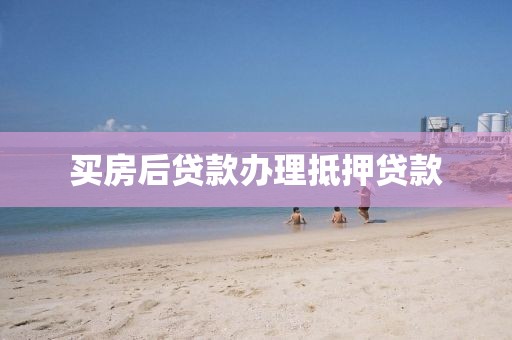 买房后贷款办理抵押贷款