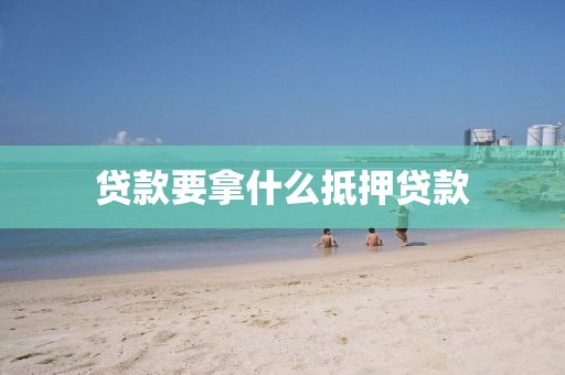 贷款要拿什么抵押贷款