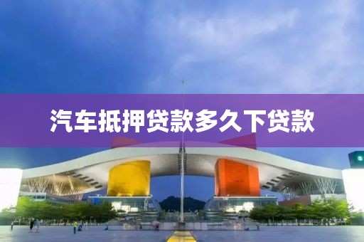 汽车抵押贷款多久下贷款