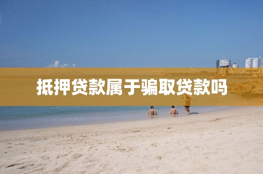 抵押贷款属于骗取贷款吗