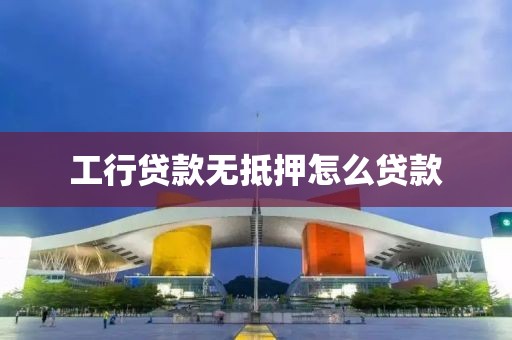 工行贷款无抵押怎么贷款