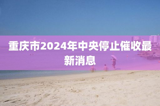 重庆市2024年中央停止催收最新消息