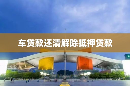 车贷款还清解除抵押贷款