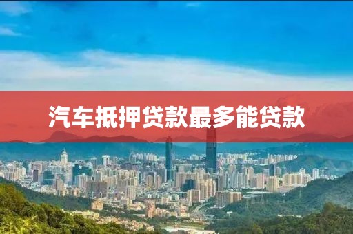 汽车抵押贷款最多能贷款