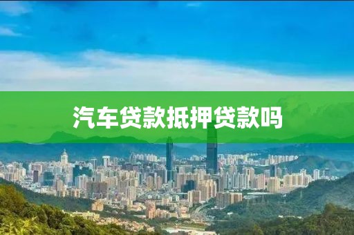 汽车贷款抵押贷款吗