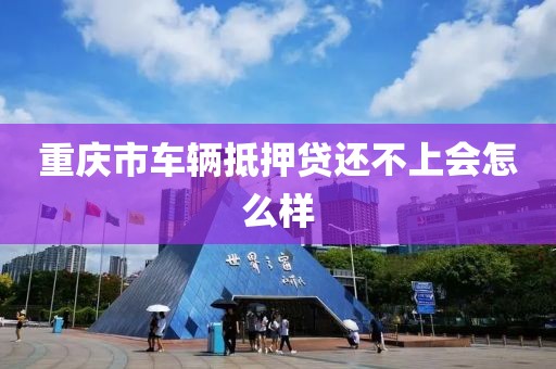 重庆市车辆抵押贷还不上会怎么样