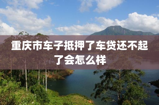 重庆市车子抵押了车贷还不起了会怎么样