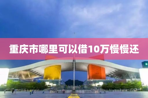 重庆市哪里可以借10万慢慢还
