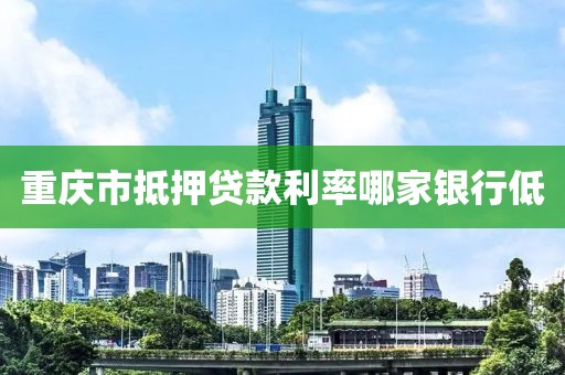 重庆市抵押贷款利率哪家银行低