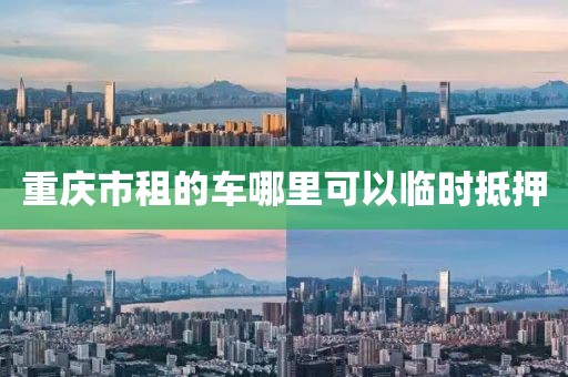 重庆市租的车哪里可以临时抵押