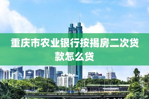 重庆市农业银行按揭房二次贷款怎么贷