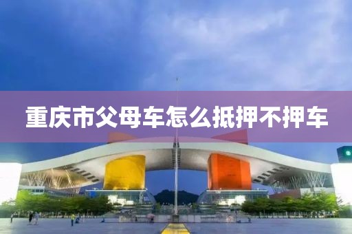 重庆市父母车怎么抵押不押车