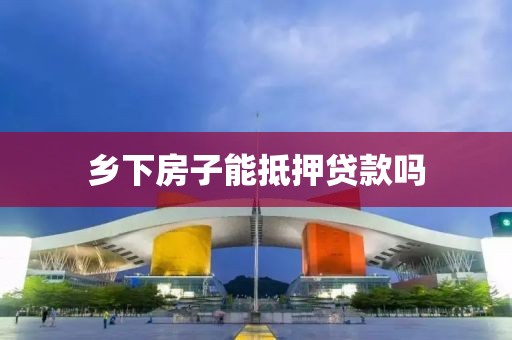 乡下房子能抵押贷款吗