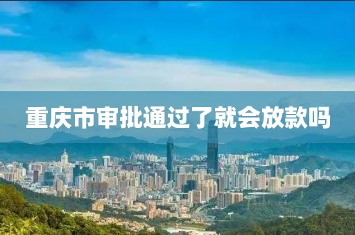 重庆市审批通过了就会放款吗