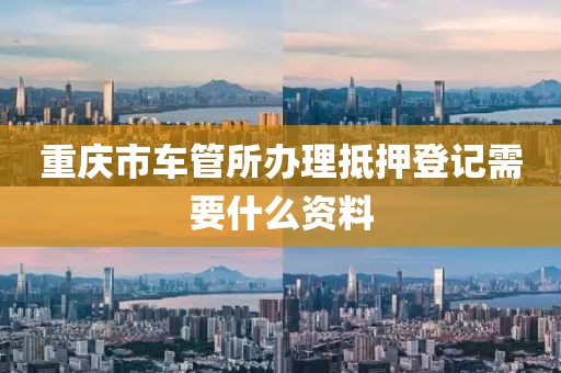 重庆市车管所办理抵押登记需要什么资料