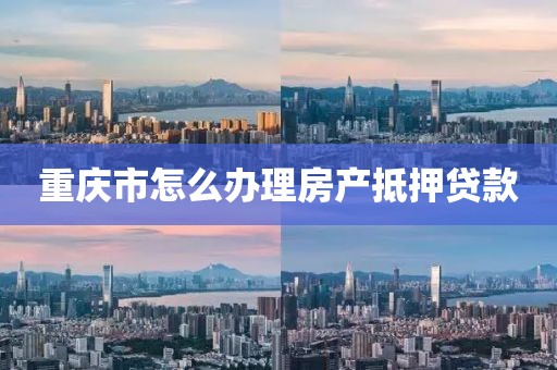 重庆市怎么办理房产抵押贷款