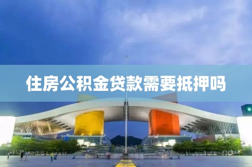 住房公积金贷款需要抵押吗