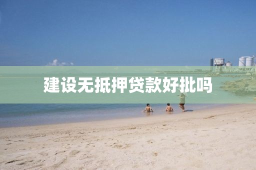 建设无抵押贷款好批吗