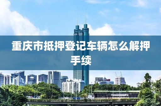重庆市抵押登记车辆怎么解押手续