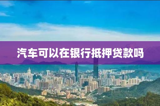 汽车可以在银行抵押贷款吗