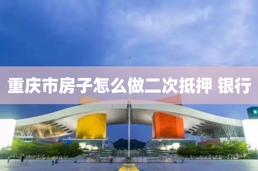 重庆市房子怎么做二次抵押 银行