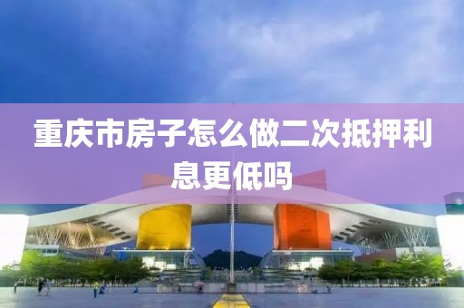 重庆市房子怎么做二次抵押利息更低吗