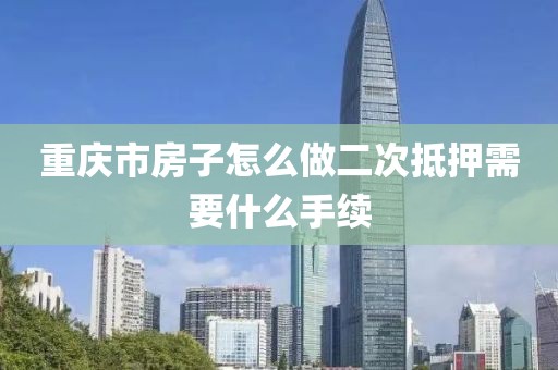 重庆市房子怎么做二次抵押需要什么手续