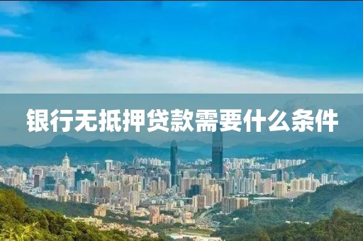 银行无抵押贷款需要什么条件