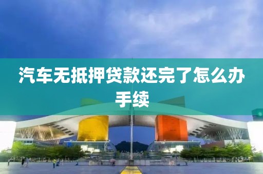 汽车无抵押贷款还完了怎么办手续