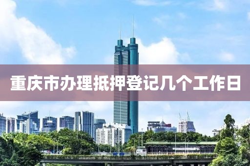 重庆市办理抵押登记几个工作日