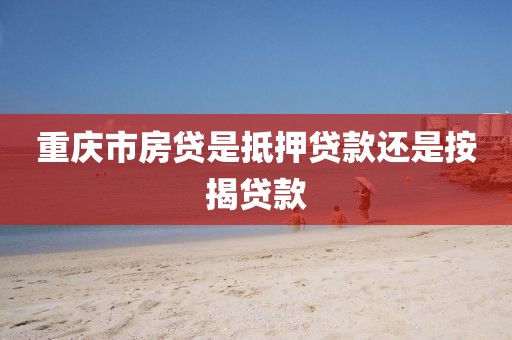 重庆市房贷是抵押贷款还是按揭贷款