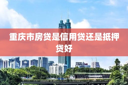 重庆市房贷是信用贷还是抵押贷好