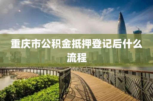 重庆市公积金抵押登记后什么流程