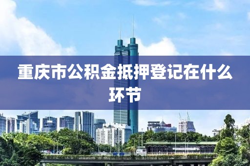 重庆市公积金抵押登记在什么环节