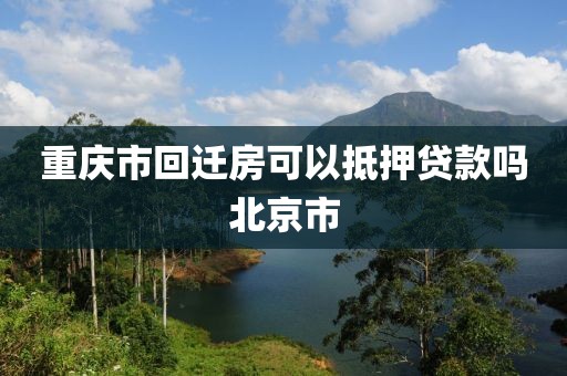 重庆市回迁房可以抵押贷款吗北京市