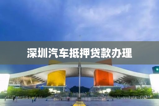 深圳汽车抵押贷款办理