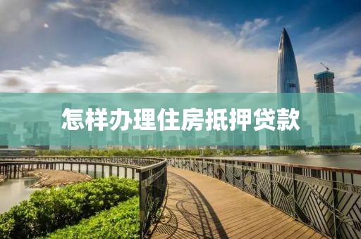 怎样办理住房抵押贷款