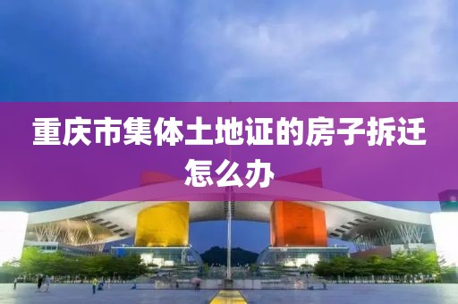 重庆市集体土地证的房子拆迁怎么办