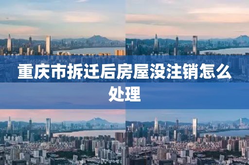重庆市拆迁后房屋没注销怎么处理