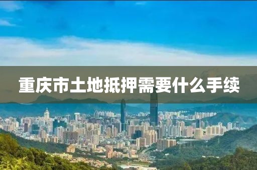 重庆市土地抵押需要什么手续