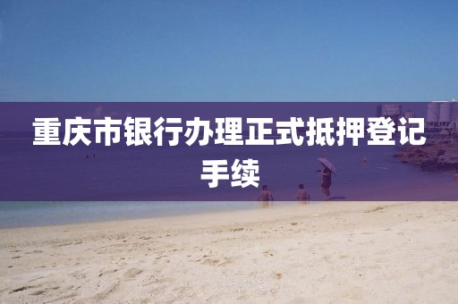 重庆市银行办理正式抵押登记手续