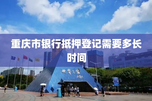 重庆市银行抵押登记需要多长时间