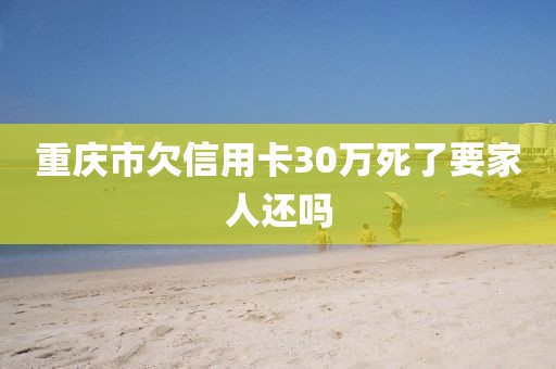 重庆市欠信用卡30万死了要家人还吗