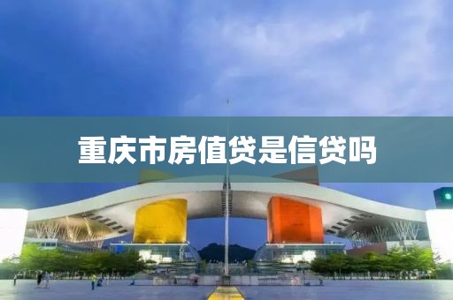 重庆市房值贷是信贷吗