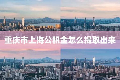 重庆市上海公积金怎么提取出来