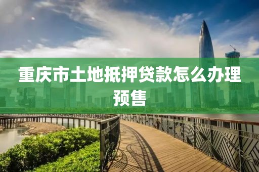 重庆市土地抵押贷款怎么办理预售