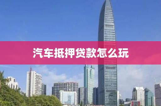 汽车抵押贷款怎么玩