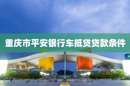 重庆市平安银行车抵贷贷款条件