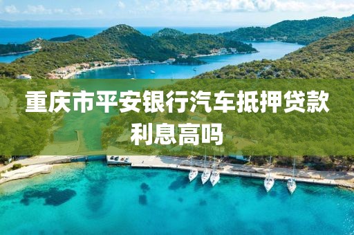 重庆市平安银行汽车抵押贷款利息高吗